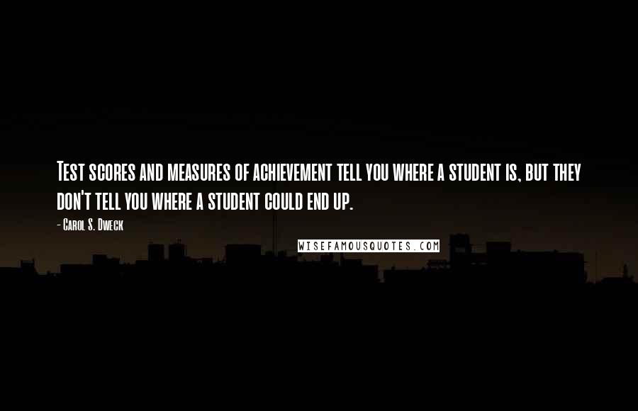 Carol S. Dweck Quotes: Test scores and measures of achievement tell you where a student is, but they don't tell you where a student could end up.