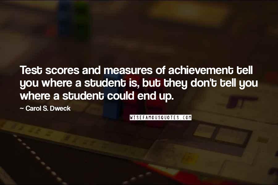 Carol S. Dweck Quotes: Test scores and measures of achievement tell you where a student is, but they don't tell you where a student could end up.