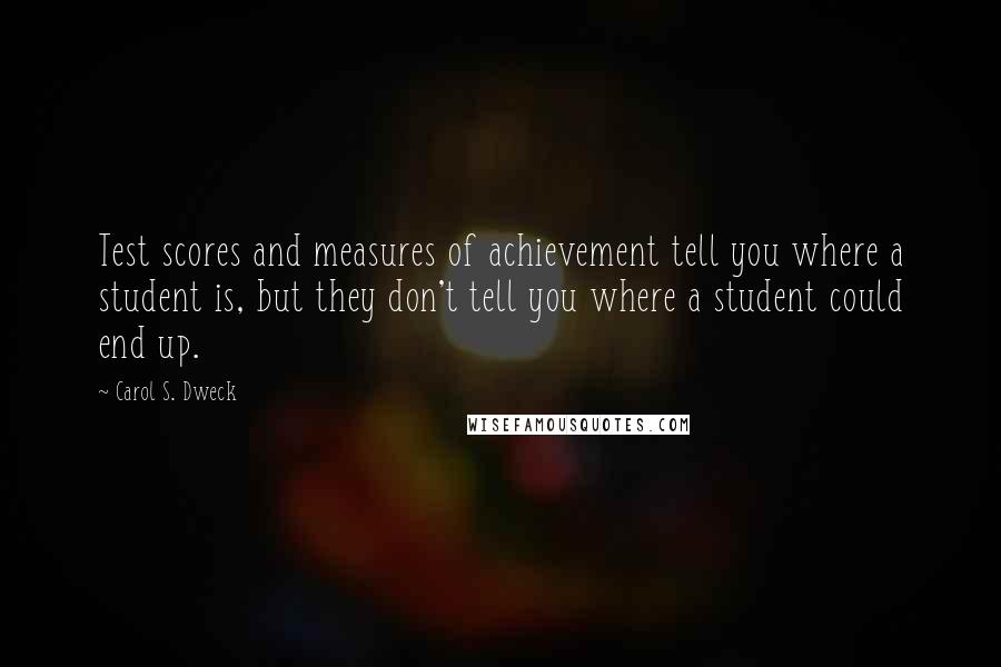 Carol S. Dweck Quotes: Test scores and measures of achievement tell you where a student is, but they don't tell you where a student could end up.
