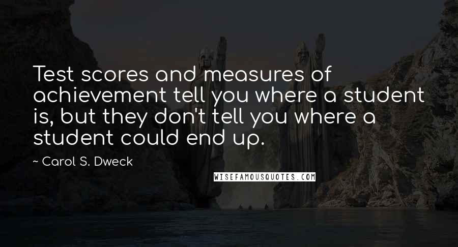 Carol S. Dweck Quotes: Test scores and measures of achievement tell you where a student is, but they don't tell you where a student could end up.