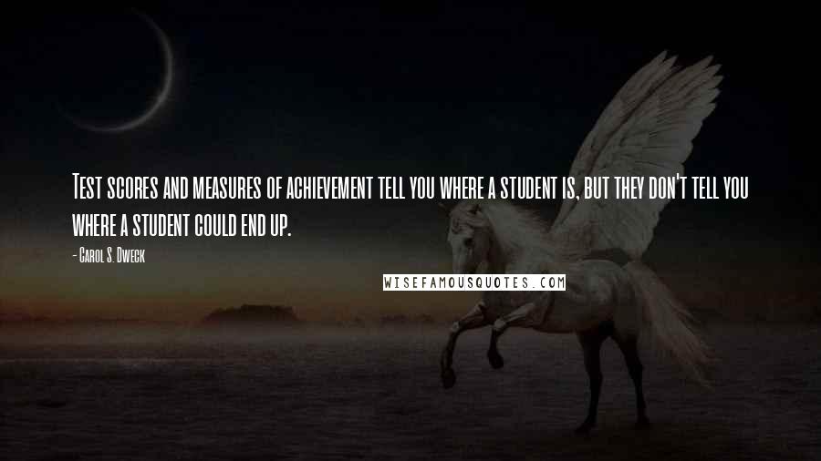 Carol S. Dweck Quotes: Test scores and measures of achievement tell you where a student is, but they don't tell you where a student could end up.