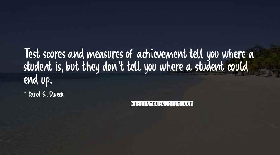 Carol S. Dweck Quotes: Test scores and measures of achievement tell you where a student is, but they don't tell you where a student could end up.