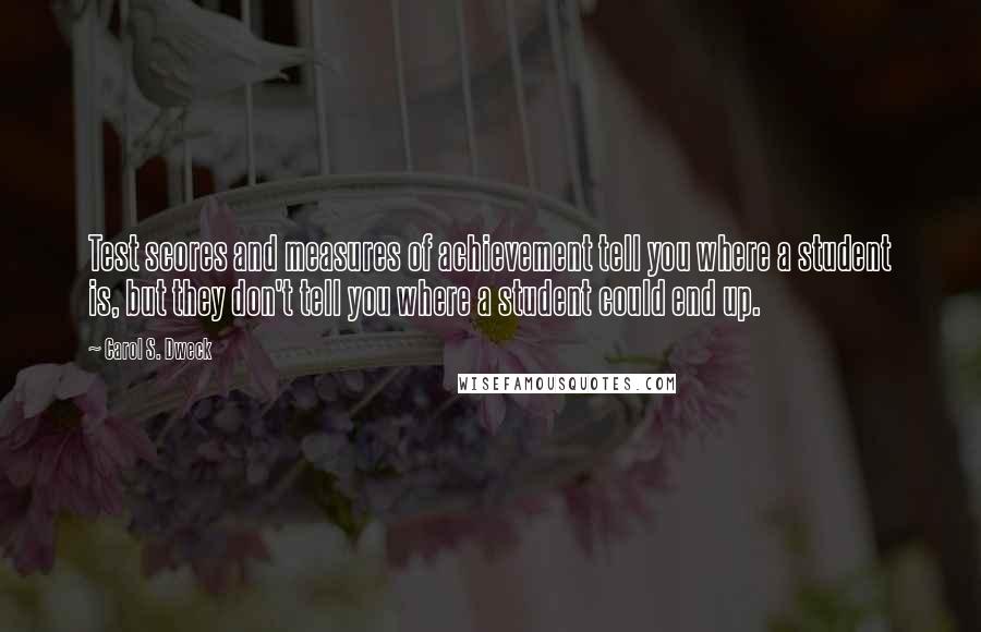 Carol S. Dweck Quotes: Test scores and measures of achievement tell you where a student is, but they don't tell you where a student could end up.