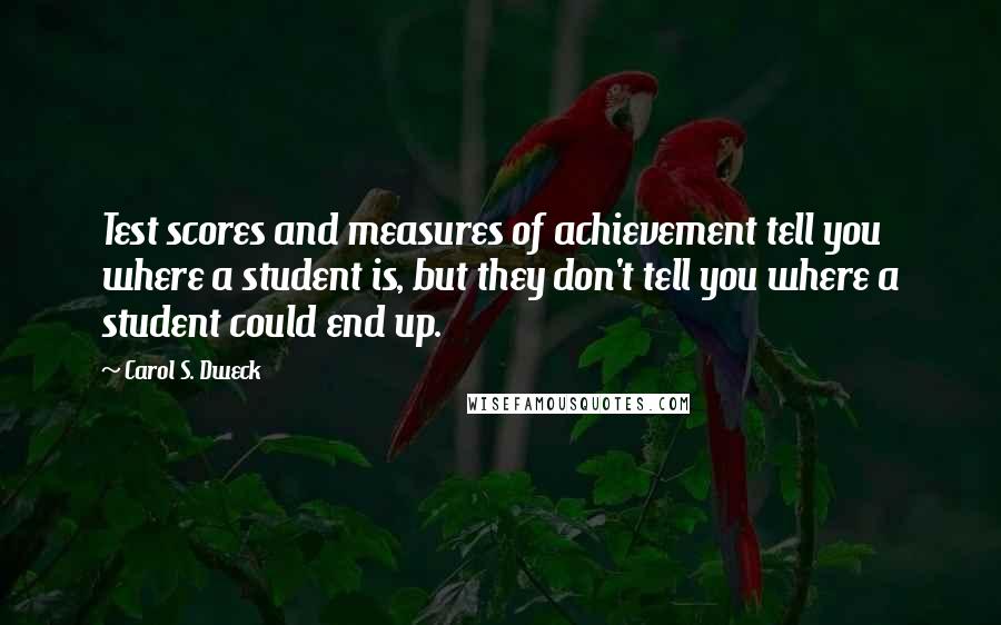 Carol S. Dweck Quotes: Test scores and measures of achievement tell you where a student is, but they don't tell you where a student could end up.