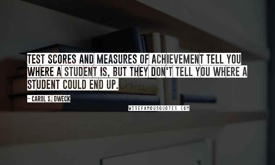 Carol S. Dweck Quotes: Test scores and measures of achievement tell you where a student is, but they don't tell you where a student could end up.