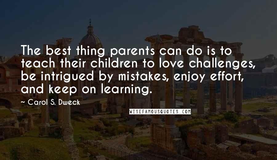 Carol S. Dweck Quotes: The best thing parents can do is to teach their children to love challenges, be intrigued by mistakes, enjoy effort, and keep on learning.