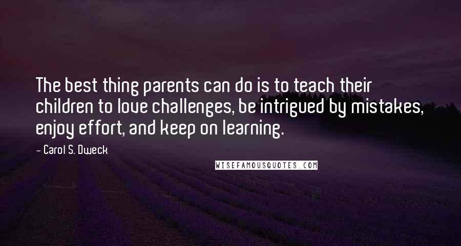 Carol S. Dweck Quotes: The best thing parents can do is to teach their children to love challenges, be intrigued by mistakes, enjoy effort, and keep on learning.