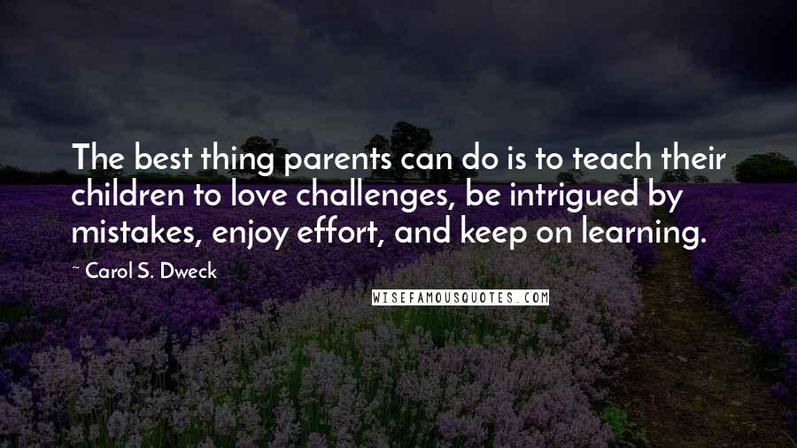 Carol S. Dweck Quotes: The best thing parents can do is to teach their children to love challenges, be intrigued by mistakes, enjoy effort, and keep on learning.