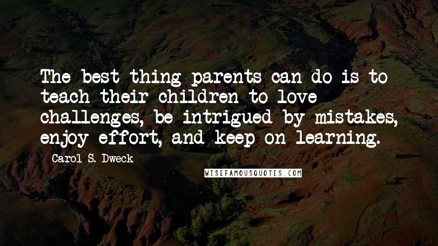 Carol S. Dweck Quotes: The best thing parents can do is to teach their children to love challenges, be intrigued by mistakes, enjoy effort, and keep on learning.