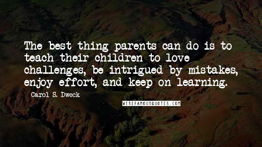 Carol S. Dweck Quotes: The best thing parents can do is to teach their children to love challenges, be intrigued by mistakes, enjoy effort, and keep on learning.