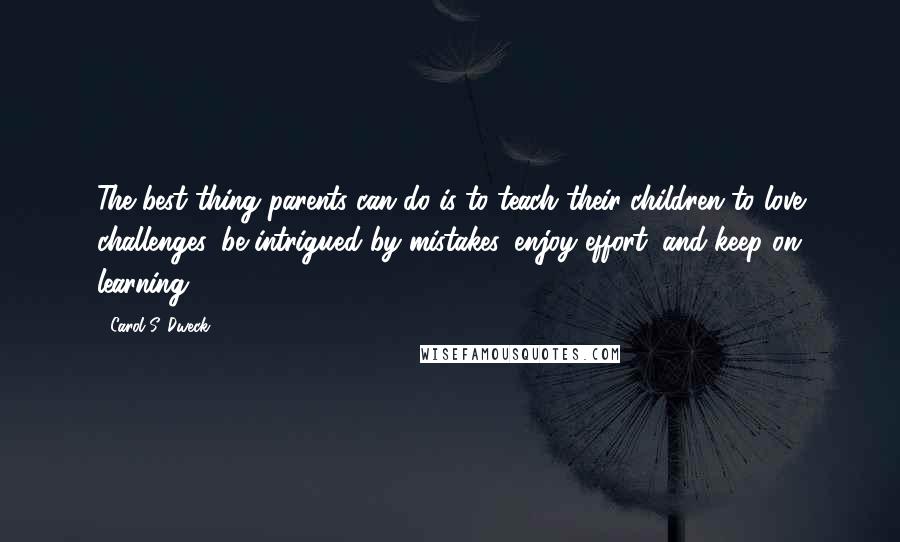 Carol S. Dweck Quotes: The best thing parents can do is to teach their children to love challenges, be intrigued by mistakes, enjoy effort, and keep on learning.