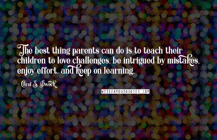 Carol S. Dweck Quotes: The best thing parents can do is to teach their children to love challenges, be intrigued by mistakes, enjoy effort, and keep on learning.