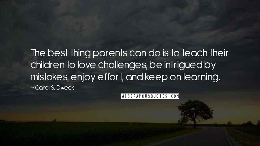 Carol S. Dweck Quotes: The best thing parents can do is to teach their children to love challenges, be intrigued by mistakes, enjoy effort, and keep on learning.