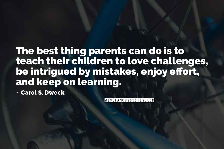 Carol S. Dweck Quotes: The best thing parents can do is to teach their children to love challenges, be intrigued by mistakes, enjoy effort, and keep on learning.