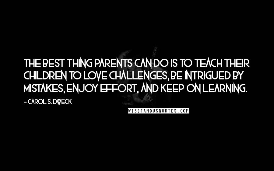 Carol S. Dweck Quotes: The best thing parents can do is to teach their children to love challenges, be intrigued by mistakes, enjoy effort, and keep on learning.