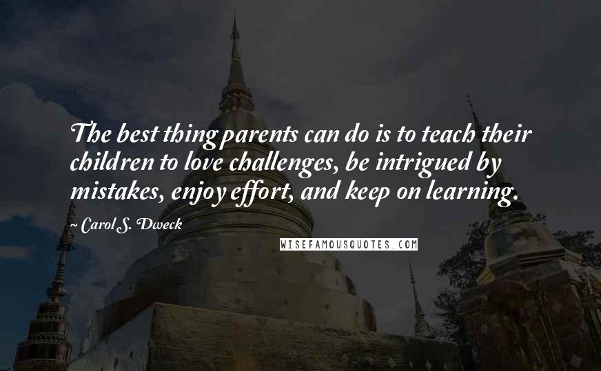 Carol S. Dweck Quotes: The best thing parents can do is to teach their children to love challenges, be intrigued by mistakes, enjoy effort, and keep on learning.