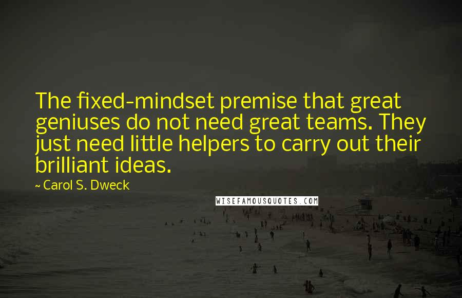 Carol S. Dweck Quotes: The fixed-mindset premise that great geniuses do not need great teams. They just need little helpers to carry out their brilliant ideas.