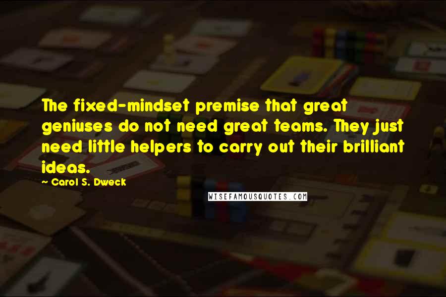 Carol S. Dweck Quotes: The fixed-mindset premise that great geniuses do not need great teams. They just need little helpers to carry out their brilliant ideas.