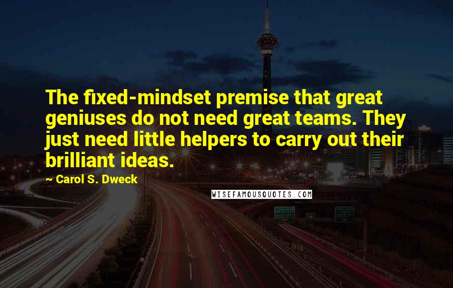 Carol S. Dweck Quotes: The fixed-mindset premise that great geniuses do not need great teams. They just need little helpers to carry out their brilliant ideas.