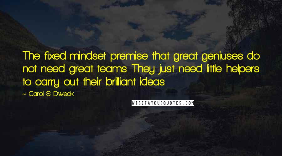 Carol S. Dweck Quotes: The fixed-mindset premise that great geniuses do not need great teams. They just need little helpers to carry out their brilliant ideas.