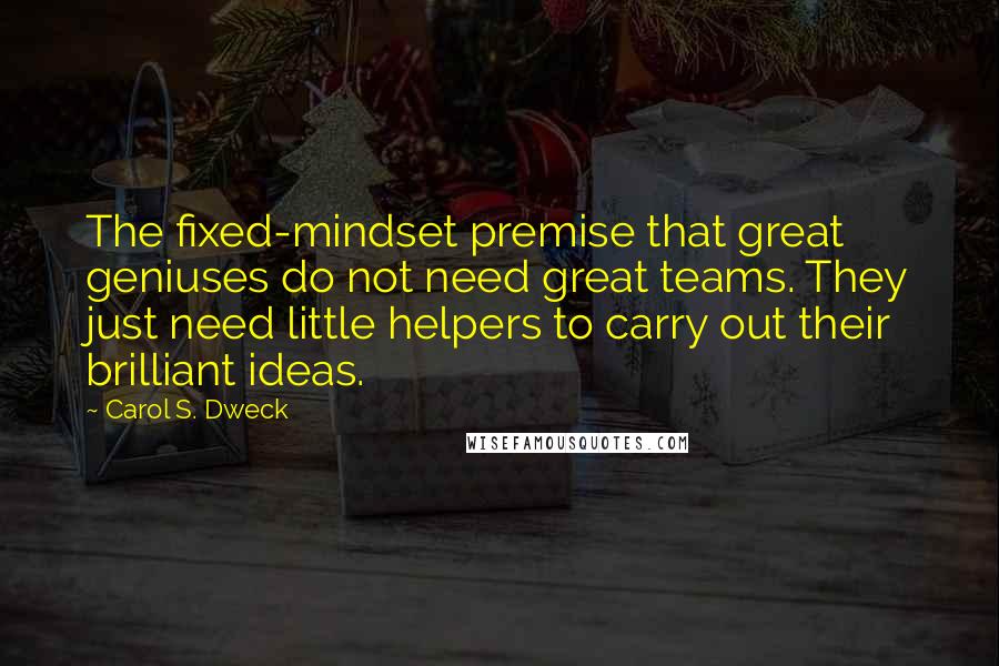 Carol S. Dweck Quotes: The fixed-mindset premise that great geniuses do not need great teams. They just need little helpers to carry out their brilliant ideas.