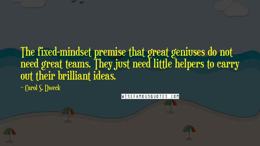 Carol S. Dweck Quotes: The fixed-mindset premise that great geniuses do not need great teams. They just need little helpers to carry out their brilliant ideas.