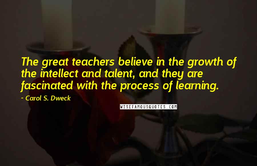 Carol S. Dweck Quotes: The great teachers believe in the growth of the intellect and talent, and they are fascinated with the process of learning.