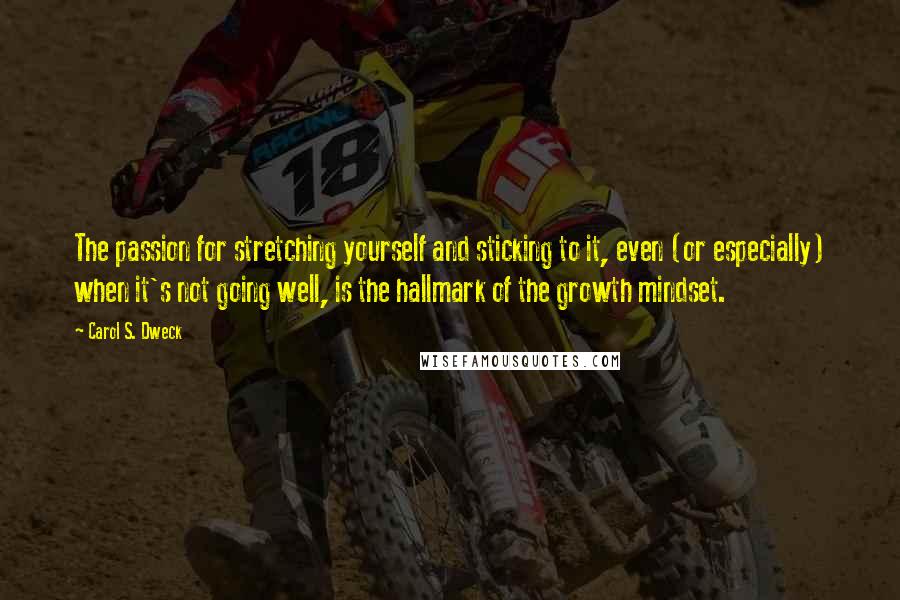 Carol S. Dweck Quotes: The passion for stretching yourself and sticking to it, even (or especially) when it's not going well, is the hallmark of the growth mindset.