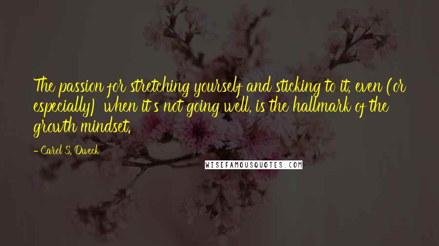 Carol S. Dweck Quotes: The passion for stretching yourself and sticking to it, even (or especially) when it's not going well, is the hallmark of the growth mindset.