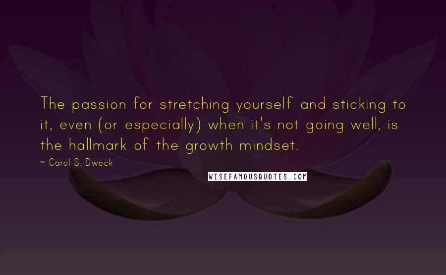 Carol S. Dweck Quotes: The passion for stretching yourself and sticking to it, even (or especially) when it's not going well, is the hallmark of the growth mindset.