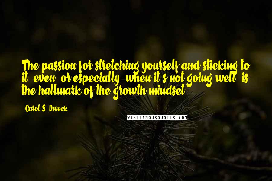 Carol S. Dweck Quotes: The passion for stretching yourself and sticking to it, even (or especially) when it's not going well, is the hallmark of the growth mindset.