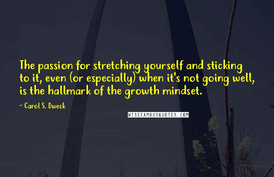 Carol S. Dweck Quotes: The passion for stretching yourself and sticking to it, even (or especially) when it's not going well, is the hallmark of the growth mindset.