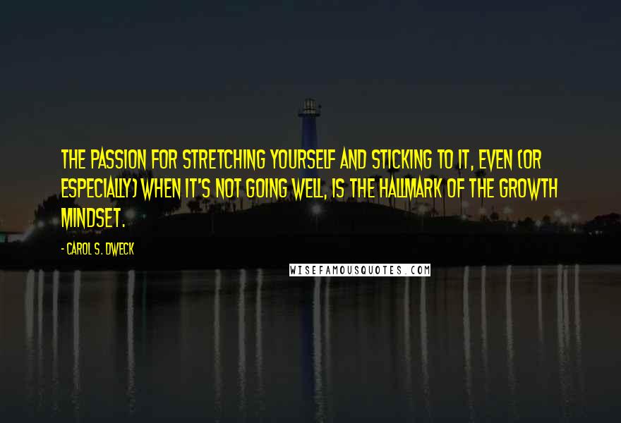 Carol S. Dweck Quotes: The passion for stretching yourself and sticking to it, even (or especially) when it's not going well, is the hallmark of the growth mindset.