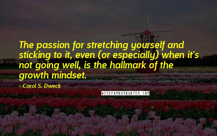 Carol S. Dweck Quotes: The passion for stretching yourself and sticking to it, even (or especially) when it's not going well, is the hallmark of the growth mindset.