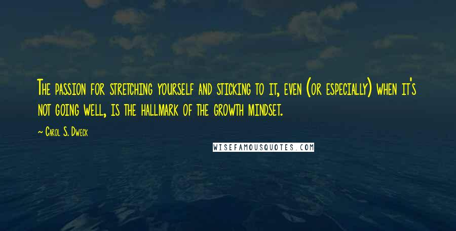 Carol S. Dweck Quotes: The passion for stretching yourself and sticking to it, even (or especially) when it's not going well, is the hallmark of the growth mindset.