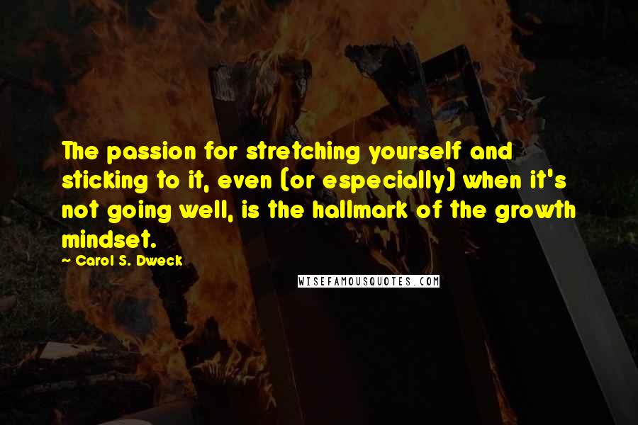 Carol S. Dweck Quotes: The passion for stretching yourself and sticking to it, even (or especially) when it's not going well, is the hallmark of the growth mindset.