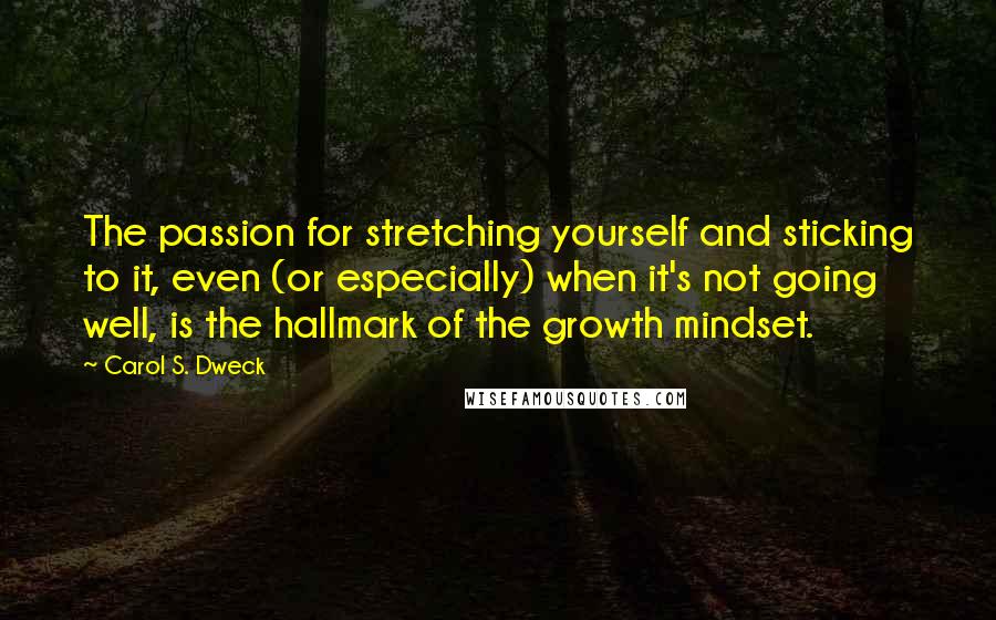 Carol S. Dweck Quotes: The passion for stretching yourself and sticking to it, even (or especially) when it's not going well, is the hallmark of the growth mindset.