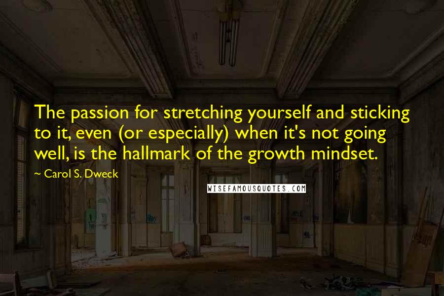 Carol S. Dweck Quotes: The passion for stretching yourself and sticking to it, even (or especially) when it's not going well, is the hallmark of the growth mindset.