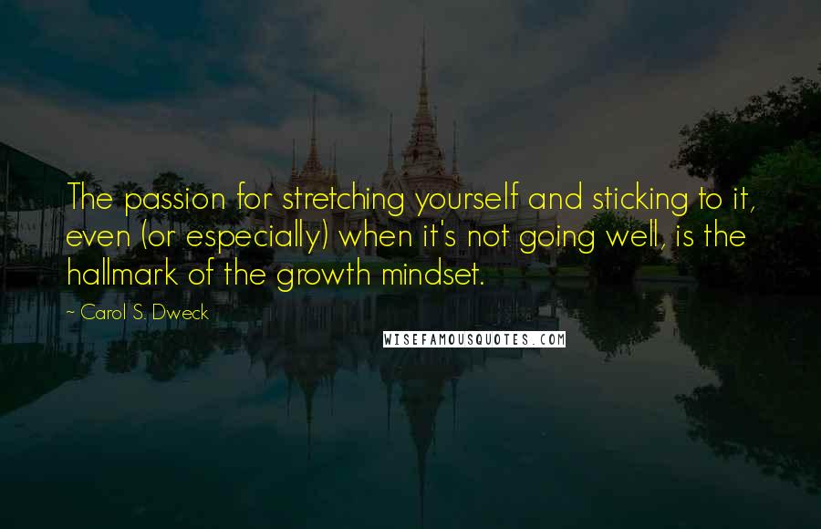 Carol S. Dweck Quotes: The passion for stretching yourself and sticking to it, even (or especially) when it's not going well, is the hallmark of the growth mindset.