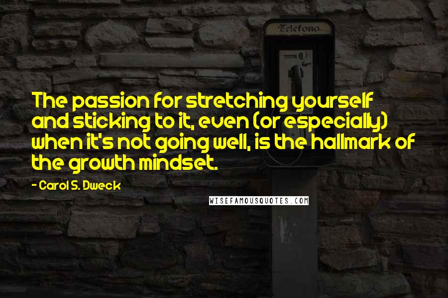 Carol S. Dweck Quotes: The passion for stretching yourself and sticking to it, even (or especially) when it's not going well, is the hallmark of the growth mindset.