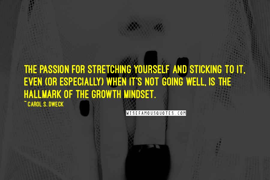 Carol S. Dweck Quotes: The passion for stretching yourself and sticking to it, even (or especially) when it's not going well, is the hallmark of the growth mindset.