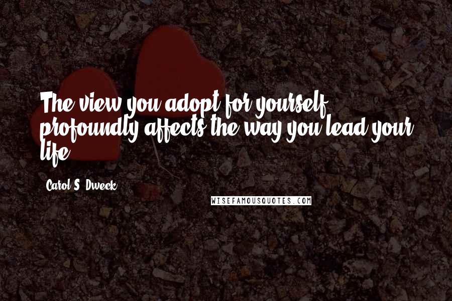 Carol S. Dweck Quotes: The view you adopt for yourself profoundly affects the way you lead your life.