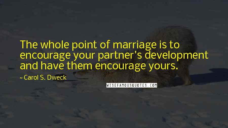 Carol S. Dweck Quotes: The whole point of marriage is to encourage your partner's development and have them encourage yours.