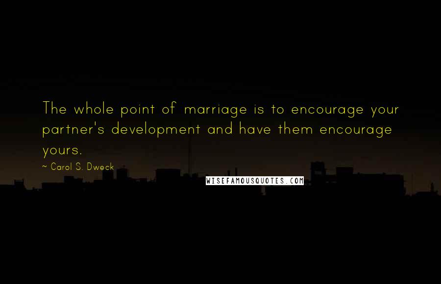 Carol S. Dweck Quotes: The whole point of marriage is to encourage your partner's development and have them encourage yours.