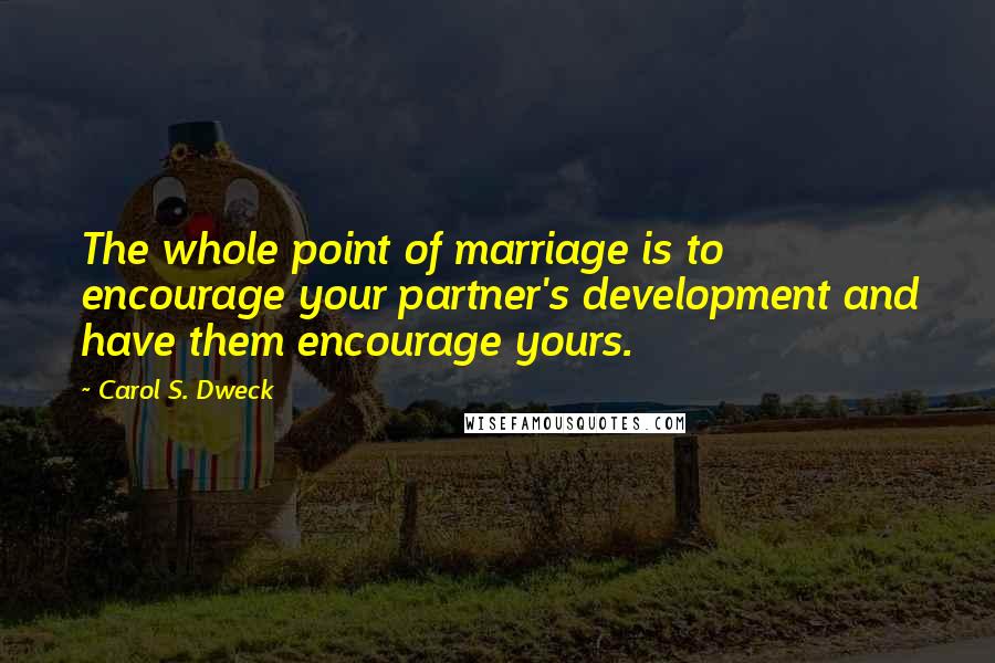 Carol S. Dweck Quotes: The whole point of marriage is to encourage your partner's development and have them encourage yours.