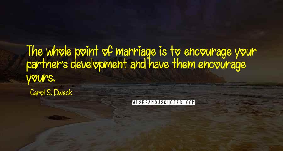 Carol S. Dweck Quotes: The whole point of marriage is to encourage your partner's development and have them encourage yours.