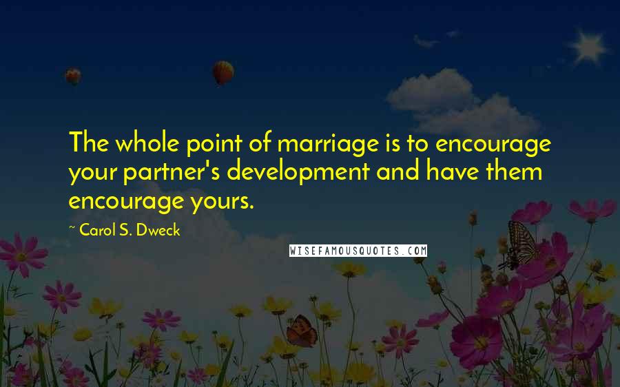 Carol S. Dweck Quotes: The whole point of marriage is to encourage your partner's development and have them encourage yours.