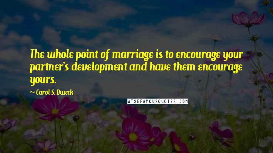 Carol S. Dweck Quotes: The whole point of marriage is to encourage your partner's development and have them encourage yours.