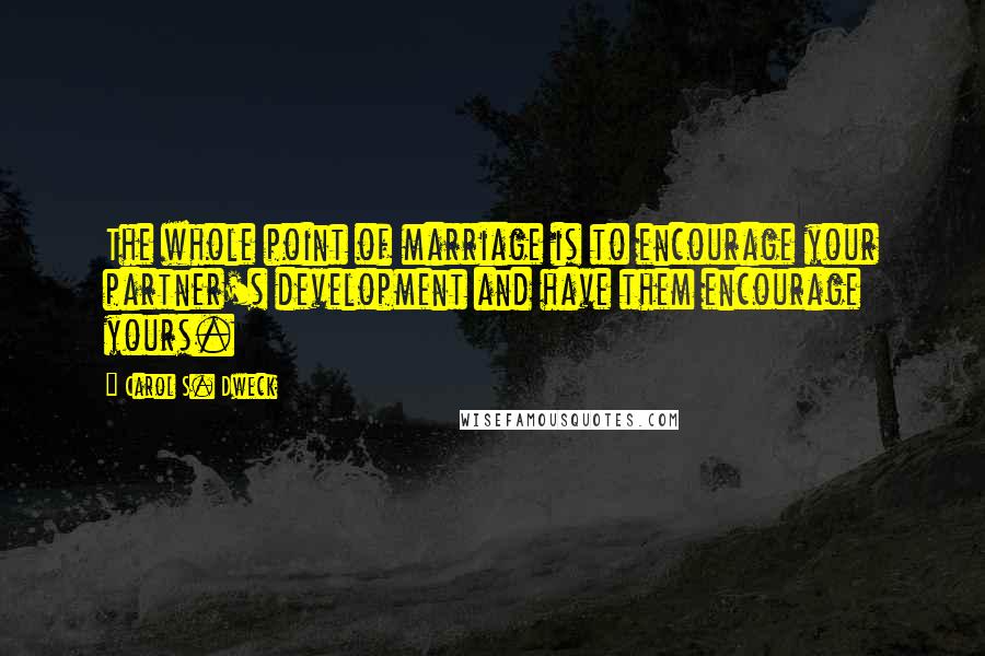 Carol S. Dweck Quotes: The whole point of marriage is to encourage your partner's development and have them encourage yours.