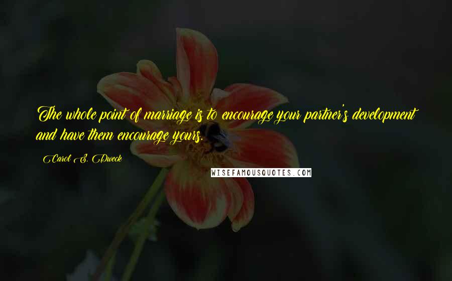 Carol S. Dweck Quotes: The whole point of marriage is to encourage your partner's development and have them encourage yours.